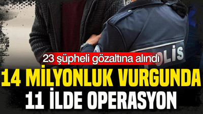 14 milyonluk vurgunda 11 ilde operasyon: 23 şüpheli gözaltına alındı