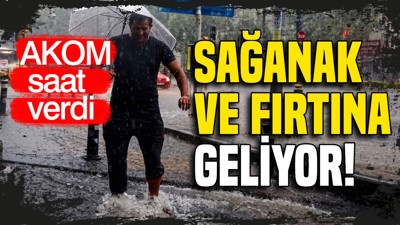 AKOM saat verdi: Sağanak ve fırtına geliyor