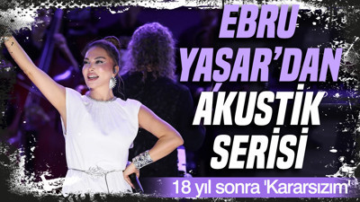 Ebru Yaşar'dan akustik serisi: 18 yıl sonra 'Kararsızım'