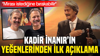 Kadir İnanır'ın yeğenlerinden ilk açıklama: Mirası istediğine bırakabilir