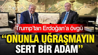 Trump’tan Erdoğan’a övgü: Onunla uğraşmayın, sert bir adam