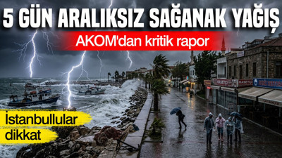AKOM gün gün açıkladı: İstanbul'da 5 gün aralıksız sağanak yağış