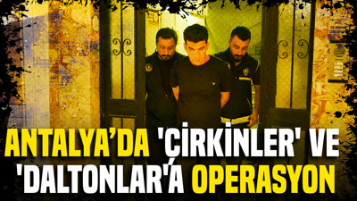 Antalya’da 'Çirkinler' ve 'Daltonlar' çetesine operasyon
