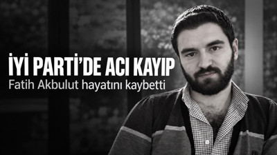 İYİ Parti'de acı kayıp: Fatih Akbulut hayatını kaybetti