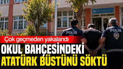 Okul bahçesindeki Atatürk büstünü söktü: Çok geçmeden yakalandı