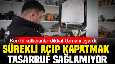 Uzmanından kritik uyarı: "Kombiyi sürekli açıp kapatmak tasarruf sağlamıyor"