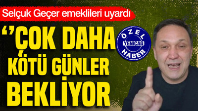 Selçuk Geçer emeklileri uyardı: Çok daha kötü günler bekliyor