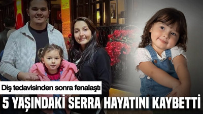 Diş tedavisinden sonra fenalaştı: 5 yaşındaki Serra hayatını kaybetti
