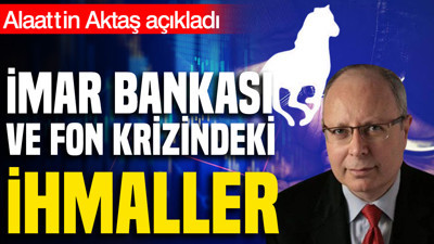 Alaattin Aktaş İmar Bankası ve fon krizindeki ihmalleri yazdı