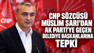 CHP Sözcüsü Müslim Sarı'dan AK Parti'ye geçen belediye başkanlarına tepki