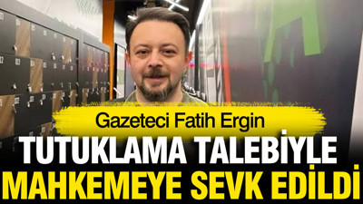 Gazeteci Fatih Ergin tutuklama talebiyle mahkemeye sevk edildi