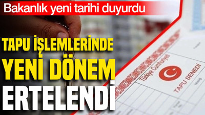 Tapu işlemlerinde yeni dönem ertelendi: Bakanlık tarihi resmen duyurdu