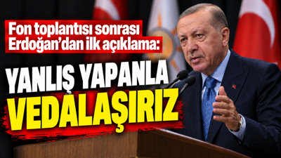 Fon toplantısı sonrası Erdoğan’dan ilk açıklama: Yanlış yapanla vedalaşırız