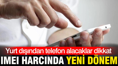 Yurt dışından telefon alacaklar dikkat: IMEI harcında yeni dönem