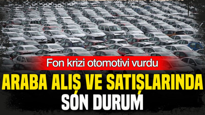 Fon krizi otomotivi vurdu: Araba alış ve satışlarında son durum