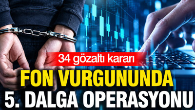 Fon vurgununda 5. dalga operasyon: 34 gözaltı kararı