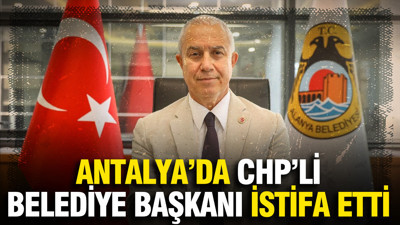 Antalya'da CHP'li belediye başkanı istifa etti