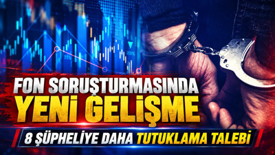 Fon soruşturmasında yeni gelişme: 8 şüpheliye daha tutuklama talebi