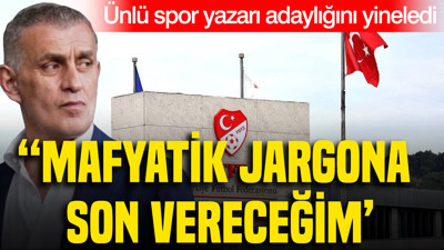 Ünlü spor yazarı adaylığını yineledi: 'Mafyatik jargona son vereceğim'