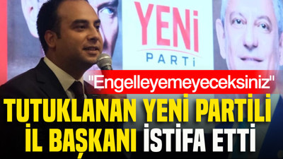 Tutuklanan YENİ Partili il başkanı istifa etti: Engelleyemeyeceksiniz