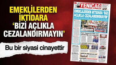 YENİÇAĞ Gazetesi: ‘Emeklilerden iktidara ‘Bizi açlıkla cezalandırmayın’