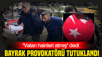 "Vatan hainleri atmış" dedi: Bayrak provokatörü tutuklandı