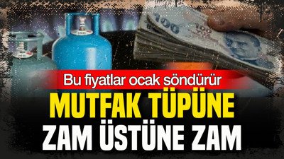 Mutfak tüpüne zam üstüne zam: Bu fiyatlar ocak söndürür