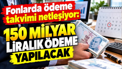Fonlarda ödeme takvimi netleşiyor: 150 milyar liralık ödeme yapılacak