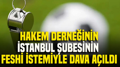 Hakem derneğinin İstanbul şubesinin feshi istemiyle dava açıldı