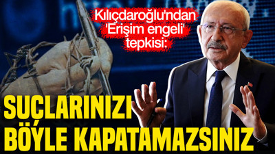 Kılıçdaroğlu'ndan 'Erişim engeli' tepkisi: Suçlarınızı böyle kapatamazsınız