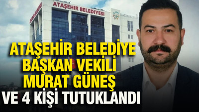Ataşehir Belediye Başkan Vekili Murat Güneş ve 4 kişi tutuklandı