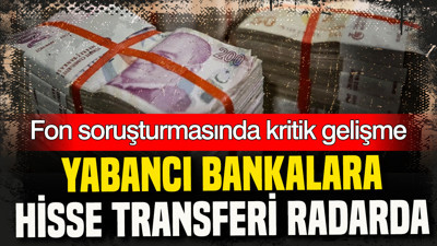 Fon soruşturmasında kritik gelişme: Yabancı bankalara hisse transferi radarda