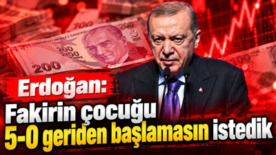 Erdoğan: Fakirin çocuğu 5-0 geriden başlamasın istedik