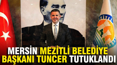 Mersin Mezitli Belediye Başkanı Tuncer tutuklandı
