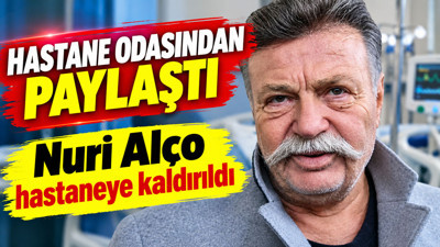Nuri Alço hastaneye kaldırıldı