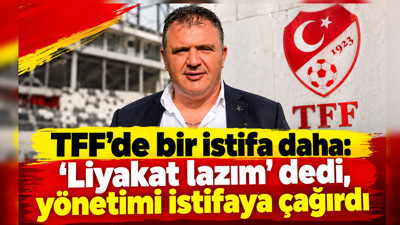 TFF’de bir istifa daha: ‘Liyakat lazım’ dedi, yönetimi istifaya çağırdı