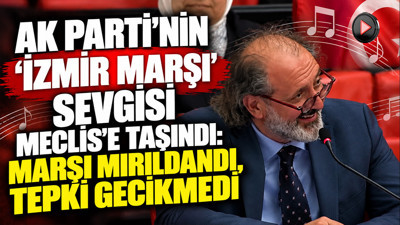 AK Parti'nin 'İzmir Marşı' sevgisi Meclis'e taşındı: Marşı mırıldandı, tepki gecikmedi