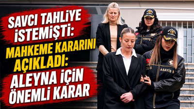 Savcı tahliye istemişti: Mahkeme kararını açıkladı: Aleyna için önemli karar
