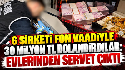 6 şirketi fon vaadiyle 30 milyon TL dolandırdılar: Evlerinden servet çıktı
