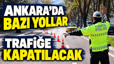Ankara'da bazı yollar trafiğe kapatılacak