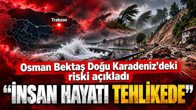 Osman Bektaş Doğu Karadeniz'deki riski açıkladı: İnsan hayatı tehlikede