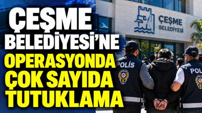 Çeşme Belediyesi’ne operasyonda çok sayıda tutuklama