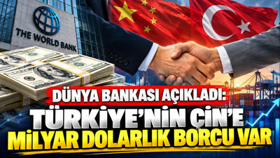 Dünya Bankası açıkladı: Türkiye’nin Çin’e milyar dolarlık borcu var