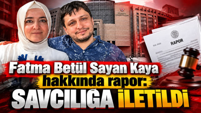 Fatma Betül Sayan Kaya hakkında rapor savcılığa iletildi