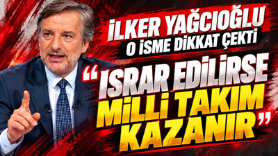 İlker Yağcıoğlu o isme dikkat çekti: 'Israr edilirse milli takım kazanır'
