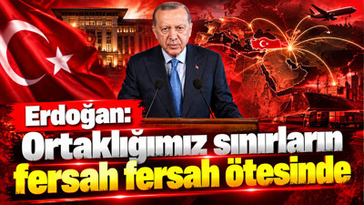 Erdoğan: Ortaklığımız sınırların fersah fersah ötesinde