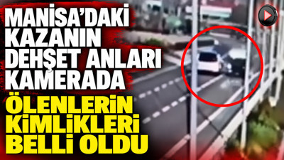 Manisa'daki kazanın dehşet anları kamerada: Ölenlerin kimlikleri belli oldu