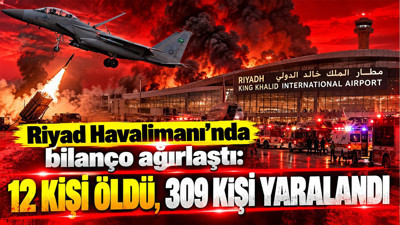 Riyad Havalimanı’nda bilanço ağırlaştı: 12 kişi öldü, 309 kişi yaralandı