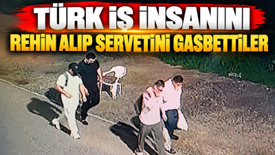 Türk iş insanını rehin alıp servetini gasbettiler