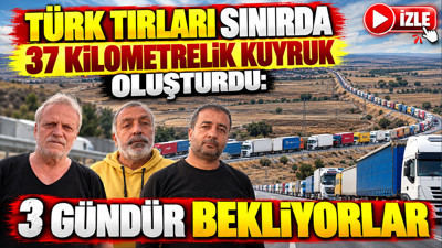 Türk tırları sınırda 37 kilometrelik kuyruk oluşturdu: 3 gündür bekliyorlar